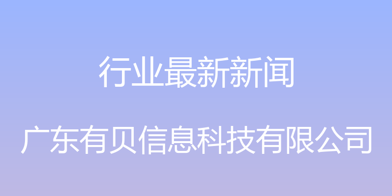 行业最新新闻 - 广东有贝信息科技有限公司