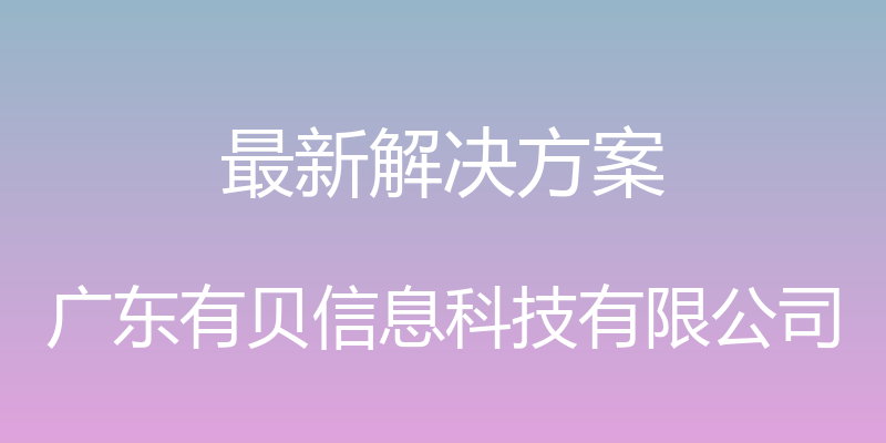 最新解决方案 - 广东有贝信息科技有限公司