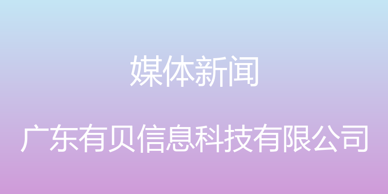 媒体新闻 - 广东有贝信息科技有限公司