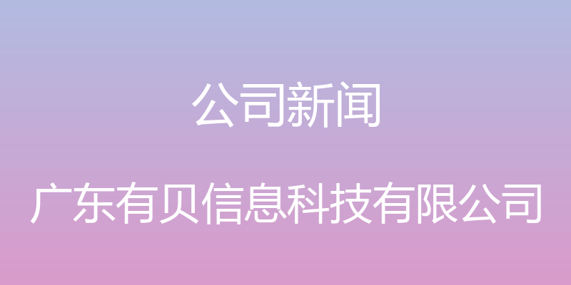 公司新闻 - 广东有贝信息科技有限公司