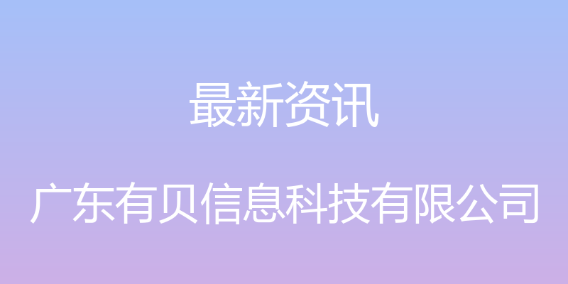 最新资讯 - 广东有贝信息科技有限公司